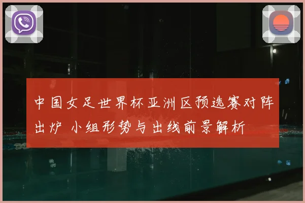 中国女足世界杯亚洲区预选赛对阵出炉 小组形势与出线前景解析