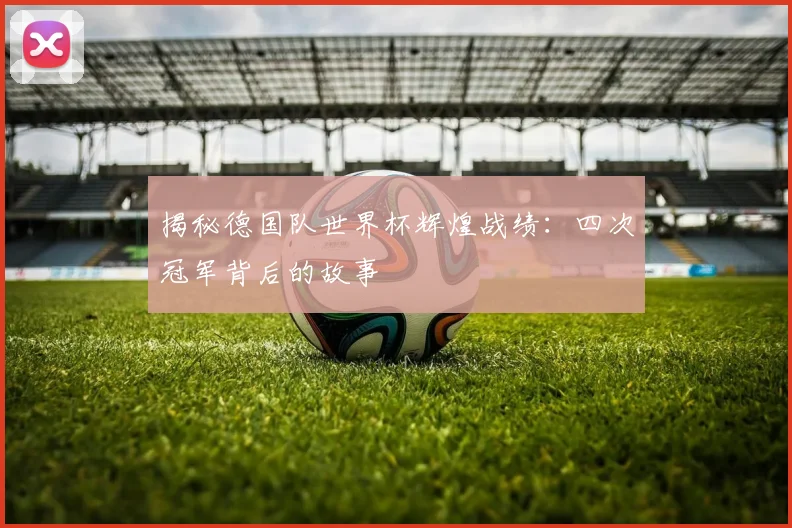 揭秘德国队世界杯辉煌战绩：四次冠军背后的故事