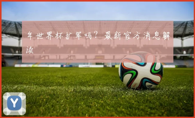 年世界杯扩军吗？最新官方消息解读