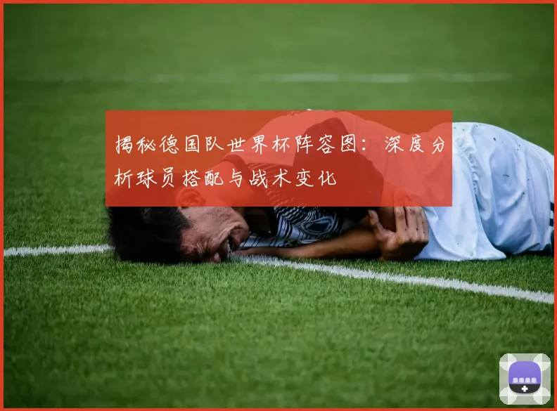 揭秘德国队世界杯阵容图：深度分析球员搭配与战术变化