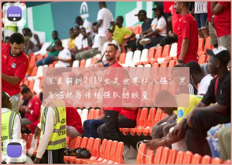 深度解析2019女足世界杯八强：黑马崛起与传统强队的较量