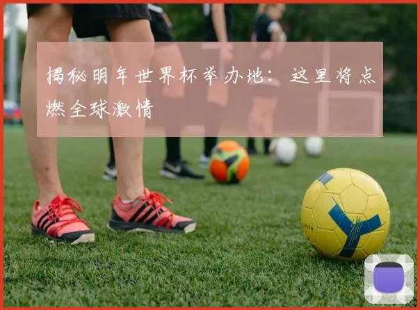 揭秘明年世界杯举办地:这里将点燃全球激情