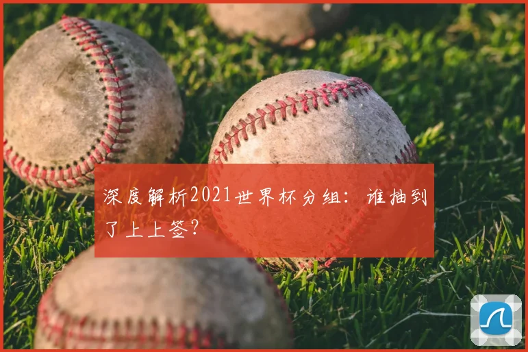 深度解析2021世界杯分组：谁抽到了上上签？