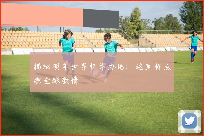 揭秘明年世界杯举办地：这里将点燃全球激情