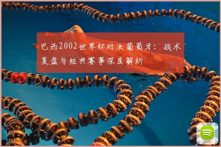 巴西2002世界杯对决葡萄牙：战术复盘与经典赛事深度解析