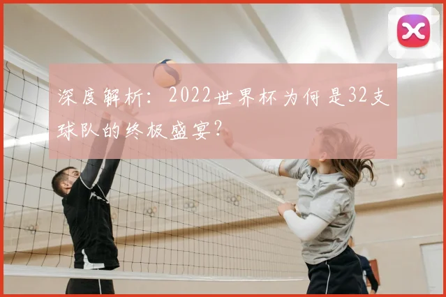 深度解析:2022世界杯为何是32支球队的终极盛宴?