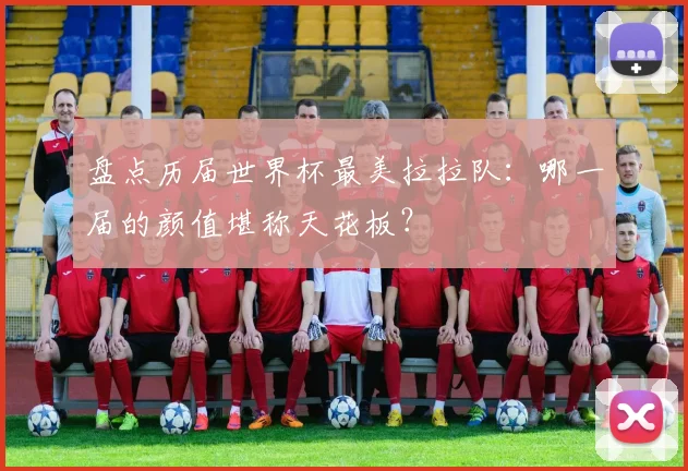 盘点历届世界杯最美拉拉队:哪一届的颜值堪称天花板?