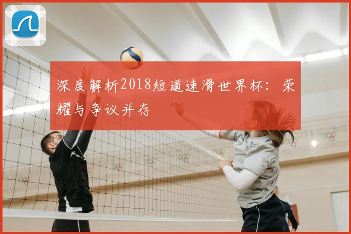 深度解析2018短道速滑世界杯：荣耀与争议并存