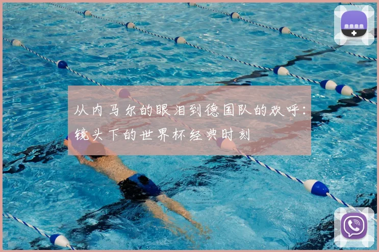 从内马尔的眼泪到德国队的欢呼：镜头下的世界杯经典时刻