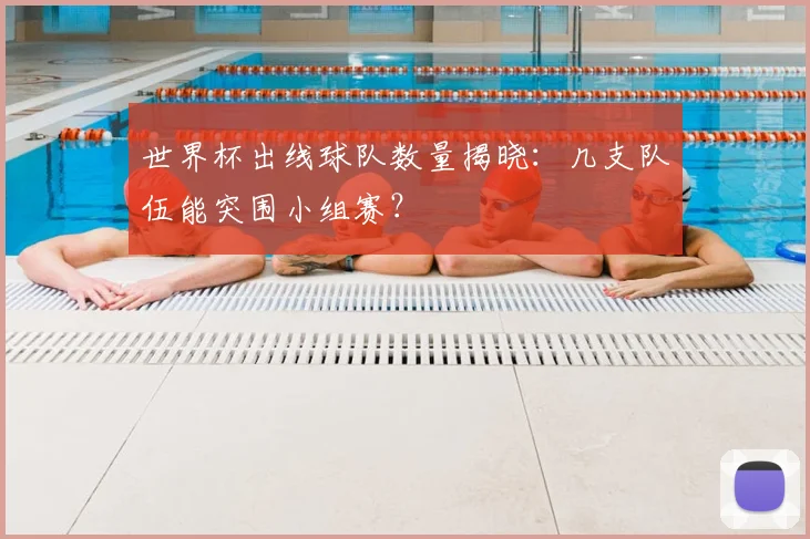 世界杯出线球队数量揭晓：几支队伍能突围小组赛？