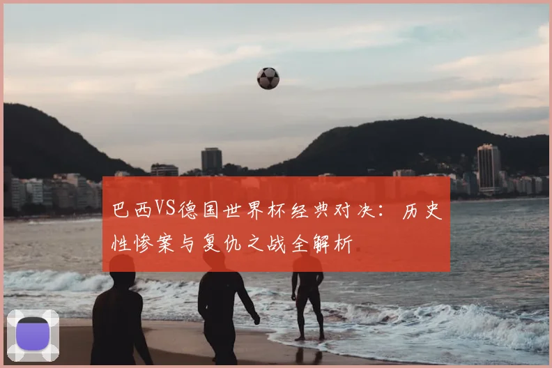 巴西VS德国世界杯经典对决：历史性惨案与复仇之战全解析