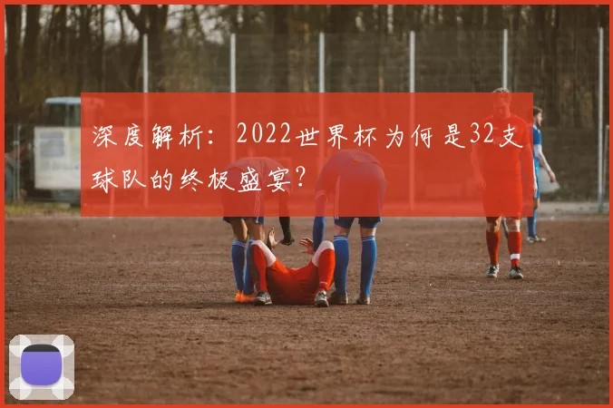 深度解析：2022世界杯为何是32支球队的终极盛宴？
