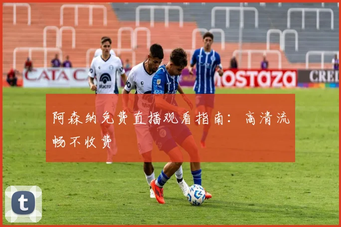 阿森纳免费直播观看指南：高清流畅不收费
