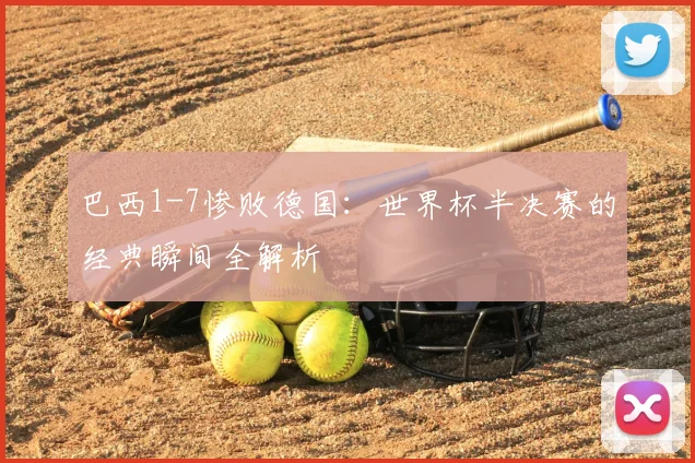巴西1-7惨败德国：世界杯半决赛的经典瞬间全解析