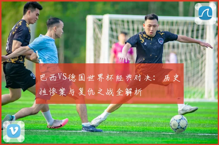 巴西VS德国世界杯经典对决：历史性惨案与复仇之战全解析