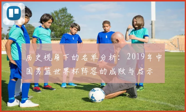 历史视角下的名单分析:2019年中国男篮世界杯阵容的成败与启示