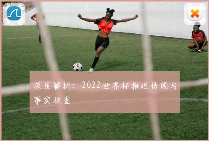 深度解析：2022世界杯推迟传闻与事实核查