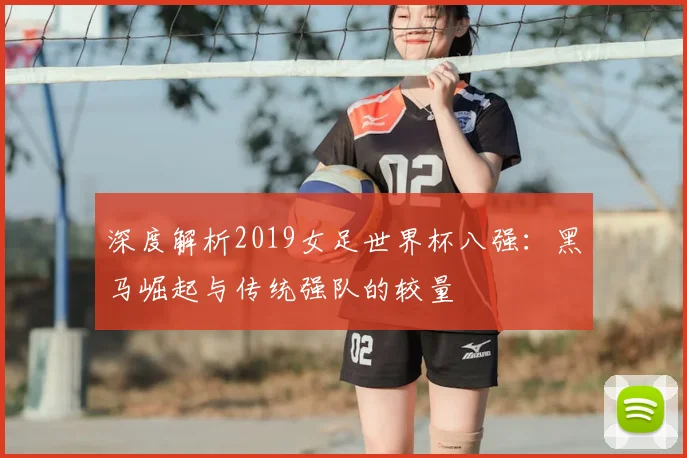 深度解析2019女足世界杯八强：黑马崛起与传统强队的较量