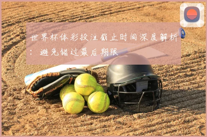 世界杯体彩投注截止时间深度解析：避免错过最后期限