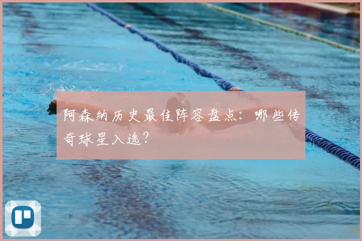 阿森纳历史最佳阵容盘点：哪些传奇球星入选？