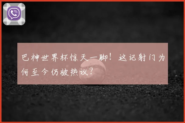 巴神世界杯惊天一脚！这记射门为何至今仍被热议？