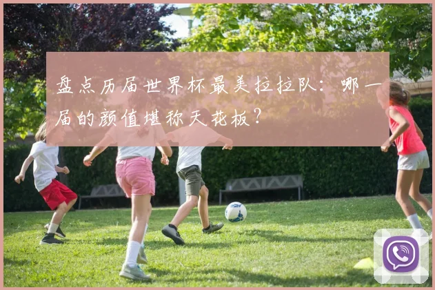 盘点历届世界杯最美拉拉队:哪一届的颜值堪称天花板?