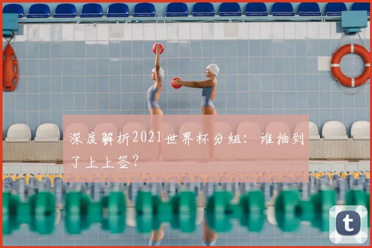 深度解析2021世界杯分组：谁抽到了上上签？